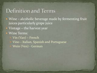  Wine – alcoholic beverage made by fermenting fruit
juices particularly grape juice
 Vintage – the harvest year
 Wine Terms:
 Vin (Van) – French
 Vino – Italian, Spanish and Portuguese
 Wein (Ven) - German
 
