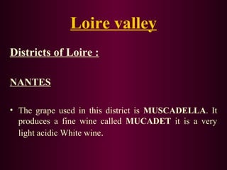 Loire valley 
Districts of Loire : 
NANTES 
• The grape used in this district is MUSCADELLA. It 
produces a fine wine called MUCADET it is a very 
light acidic White wine. 
 