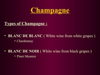 Champagne 
Types of Champagne : 
• BLANC DE BLANC ( White wine from white grapes ) 
• Chardonnay 
• BLANC DE NOIR ( White wine from black grapes ) 
• Pinot Meunier 
 