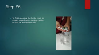 Step #6
 To finish pouring, the bottle must be
moved upward with a twisting motion
so that the wine will not drip.
 