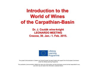 Introduction to the
World of Wines
of the Carpathian-Basin
Dr. J. Csuták wine-knight
LEONARDO MEETING
Cracow, 30. Jan.- 1. Feb. 2015.
 
