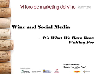 Wine and Social Media
…It’s What We Have Been
Waiting For
James Meléndez
‘James the Wine Guy’
 