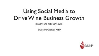 Using Social Media to
Drive Wine Business Growth
January and February 2015
Bruce McGechan, M&P
 