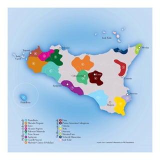 8
                                                                                                                             Isole Eolie



                                                                                       Palermo                                                                         Messina
              Trapani                                                                                                                                              6
                                                                                                                                               7
                                           3
Isole                                             4
                                                               5
Egadi
                                       2
                                                                                                            9
                                                                                                                                                   1

                                                        6

                                                                                                                     Enna
                                                                                                 Caltanissetta
                                                                                                            8        2                                 Catania


                                                            Agrigento
                                                                                                 7


                                                                                                                                                            Siracusa
                  1                                                                                                      3
                                                                                                                                                        5

    Pantelleria                                                                                                                                4
                                                                                                                                  Ragusa
                                                               Sicilia orientale
        Sicilia occidentale




                              1   Pantelleria                                      1   Etna
                              2   Marsala-Trapani                                  2   Piazza Armerina-Caltagirone
                              3   Erice                                            3   Vittoria
                              4   Alcamo-Segesta                                   4   Noto
                              5   Palermo-Monreale                                 5   Siracusa
                              6   Terre Sicane                                     6   Messina Faro
                              7   Agrigento                                        7   Nebrodi-Mamertino
                              8   Castelli Nisseni                                 8   Isole Eolie
                              9   Madonie-Contea di Sclafani
 