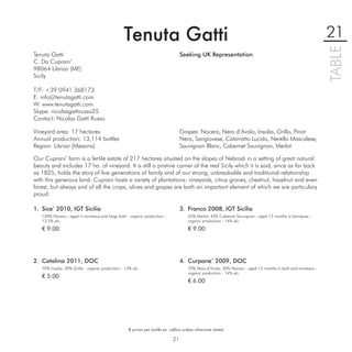 Tenuta Gatti                                                                                                 21




                                                                                                                                                              TABLE
Tenuta Gatti                                                                      Seeking UK Representation
C. Da Cuprani’
98064 Librizzi (ME)
Sicily

T/F: +39 0941 368173
E: info@tenutagatti.com
W: www.tenutagatti.com
Skype: nicolasgattirusso25
Contact: Nicolas Gatti Russo

Vineyard area: 17 hectares                                                        Grapes: Nocera, Nero d’Avola, Insolia, Grillo, Pinot
Annual production: 13,114 bottles                                                 Nero, Sangiovese, Catarratto Lucido, Nerello Mascalese,
Region: Librizzi (Messina)                                                        Sauvignon Blanc, Cabernet Sauvignon, Merlot

Our Cuprani’ farm is a fertile estate of 217 hectares situated on the slopes of Nebrodi in a setting of great natural
beauty and includes 17 ha. of vineyard. It is still a pristine corner of the real Sicily which it is said, since as far back
as 1825, holds the story of ﬁve generations of family and of our strong, unbreakable and traditional relationship
with this generous land. Cuprani hosts a variety of plantations: vineyards, citrus groves, chestnut, hazelnut and even
forest, but always and of all the crops, olives and grapes are both an important element of which we are particulary
proud.

1. Sice’ 2010, IGT Sicilia                                                        3. Franco 2008, IGT Sicilia
   100% Nocera - aged in tonneaux and large botti - organic production –              55% Merlot, 45% Cabernet Sauvignon - aged 12 months in barriques -
   13.5% alc.                                                                         organic production - 14% alc.
   € 9.00                                                                             € 9.00




2. Catalina 2011, DOC                                                             4. Curpane’ 2009, DOC
   70% Insolia, 30% Grillo - organic production - 13% alc.                            70% Nero d’Avola, 30% Nocera - aged 12 months in botti and tonneaux -
                                                                                      organic production - 14% alc.
   € 5.00
                                                                                      € 6.00




                                                    € prices per bottle ex. cellars unless otherwise stated

                                                                             21
 