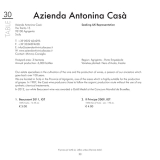 30                          Azienda Antonina Casà
TABLE

        Azienda Antonina Casà                                                Seeking UK Representation
        Via Trento 15
        92100 Agrigento
        Sicily

        T: +39 0922 604295
        F: +39 3334894428
        E: info@aziendavitivinicolacasa.it
        W: www.aziendavitivinicolacasa.it
        Contact: Mimmo Consiglio

        Vineyard area: 3 hectares                                            Region: Agrigento - Porto Empedocle
        Annual production: 6,000 bottles                                     Varieties planted: Nero d’Avola, Insolia


        Our estate specialises in the cultivation of the vine and the production of wines, a passion of our ancestors which
        goes back over 100 years.
        We are located in Sicily in the Province of Agrigento, one of the areas which is highly suitable for the production
        of grapes. In 1987, the Casà wine producers chose to follow the organic production route without the use of any
        synthetic chemical treatements.
        In 2012, our white Beauceant wine was awarded a Gold Medal at the Concours Mondial de Bruxelles.


        1. Beauceant 2011, IGT                                               2. Il Principe 2009, IGT
           100% Insolia - 12.5% alc.                                             100% Nero d’Avola - oak - 14% alc.

           € 5.00                                                                € 4.00




                                               € prices per bottle ex. cellars unless otherwise stated

                                                                        30
 