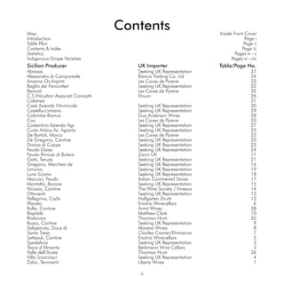 Map
                                      Contents                        Inside Front Cover
Introduction                                                                       Page i
Table Plan                                                                        Page ii
Contents & Index                                                                 Page iii
Statistics                                                                    Pages iv - v
Indigenous Grape Varieties                                                  Pages vi - viii
Sicilian Producer                        UK Importer                  Table/Page No.
Abraxas                                  Seeking UK Representation                     37
Alessandro di Camporeale                 Bianca Trading Co. Ltd                        34
Arianna Occhipinti                       Les Caves de Pyrene                           33
Baglio dei Fenicotteri                   Seeking UK Representation                     22
Benanti                                  Les Caves de Pyrene                           32
C.S.Viticultori Associati Canicattì      Vinum                                         26
Calatrasi                                                                              31
Casà Azienda Vitivinicola                Seeking UK Representation                     30
Castelluccimiano                         Seeking UK Representation                     29
Colomba Bianca                           Guy Anderson Wines                            28
Cos                                      Les Caves de Pyrene                           33
Costantino Azienda Agr.                  Seeking UK Representation                     27
Curto Antica Az. Agraria                 Seeking UK Representation                     25
De Bartoli, Marco                        Les Caves de Pyrene                           33
De Gregorio, Cantine                     Seeking UK Representation                     20
Donna di Coppe                           Seeking UK Representation                     23
Feudo Disisa                             Seeking UK Representation                     24
Feudo Principi di Butera                 Zonin UK                                      11
Gatti, Tenuta                            Seeking UK Representation                     21
Gregorio, Marchesi de                    Seeking UK Representation                     16
Limonio                                  Seeking UK Representation                     19
Luna Sicana                              Seeking UK Representation                     18
Maccari, Feudo                           Italian Continental Stores                    17
Montalto, Barone                         Seeking UK Representation                     15
Nicosia, Cantine                         The Wine Society / Vinexus                    14
Ottoventi                                Seeking UK Representation                     13
Pellegrino, Carlo                        Hallgarten Druitt                             12
Planeta                                  Enotria Winecellars                            6
Rallo, Cantine                           Armit Wines                                   38
Rapitalà                                 Matthew Clark                                 10
Riofavara                                Thorman Hunt                                  35
Russo, Cantine                           Seeking UK Representation                      9
Salaparuta, Duca di                      Moreno Wines                                   8
Santa Tresa                              Charles Cramer/Ehrmanns                        7
Settesoli, Cantine                       Enotria Winecellars                            5
Spadafora                                Seeking UK Representation                      3
Tasca d’Almerita                         Berkmann Wine Cellars                          2
Valle dell’Acate                         Thorman Hunt                                  36
Villa Scaminaci                          Seeking UK Representation                      4
Zabù, Tenimenti                          Liberty Wines                                  1

                                          iii
 