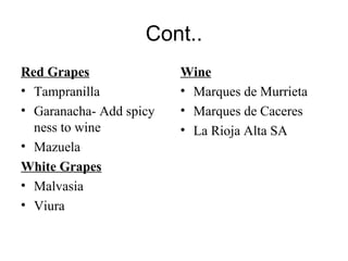 Cont..
Red Grapes
• Tampranilla
• Garanacha- Add spicy
ness to wine
• Mazuela
White Grapes
• Malvasia
• Viura
Wine
• Marques de Murrieta
• Marques de Caceres
• La Rioja Alta SA
 