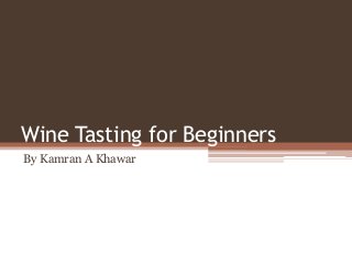 Wine Tasting for Beginners
By Kamran A Khawar
 