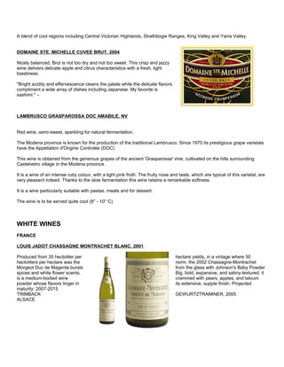 A blend of cool regions including Central Victorian Highlands, Strathbogie Ranges, King Valley and Yarra Valley.
DOMAINE STE. MICHELLE CUVEE BRUT, 2004
Nicely balanced, Brut is not too dry and not too sweet. This crisp and jazzy
wine delivers delicate apple and citrus characteristics with a fresh, light
toastiness.
"Bright acidity and effervescence cleans the palate while the delicate flavors
compliment a wide array of dishes including Japanese. My favorite is
sashimi." –
LAMBRUSCO GRASPAROSSA DOC AMABILE, NV
Red wine, semi-sweet, sparkling for natural fermentation.
The Modena province is known for the production of the traditional Lambrusco. Since 1970 its prestigious grape varietals
have the Appellation d'Origine Controlée (DOC)
This wine is obtained from the generous grapes of the ancient 'Grasparossa' vine, cultivated on the hills surrounding
Castelvetro village in the Modena province .
It is a wine of an intense ruby colour, with a light pink froth. The fruity nose and taste, which are typical of this varietal, are
very pleasant indeed. Thanks to the slow fermentation this wine retains a remarkable softness.
It is a wine particularly suitable with pastas, meats and for dessert.
The wine is to be served quite cool (8° - 10° C).
WHITE WINES
FRANCE
LOUIS JADOT CHASSAGNE MONTRACHET BLANC, 2001
Produced from 35 hectoliter per hectare yields, in a vintage where 50
hectoliters per hectare was the norm, the 2002 Chassagne-Montrachet
Morgeot Duc de Magenta bursts from the glass with Johnson's Baby Powder
spices and white flower scents. Big, bold, expansive, and satiny-textured, it
is a medium-bodied wine crammed with pears, apples, and talcum
powder whose flavors linger in its extensive, supple finish. Projected
maturity: 2007-2015
TRIMBACK GEWURTZTRAMINER, 2005
ALSACE
 
