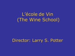 L’ école   de Vin  ( The Wine School) Director: Larry S. Potter 