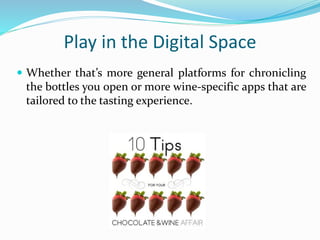 Play in the Digital Space
 Whether that’s more general platforms for chronicling
the bottles you open or more wine-specific apps that are
tailored to the tasting experience.
 