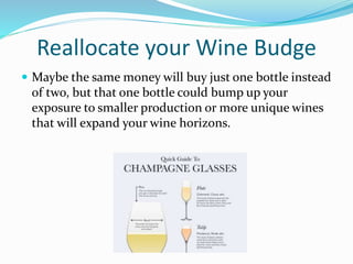 Reallocate your Wine Budge
 Maybe the same money will buy just one bottle instead
of two, but that one bottle could bump up your
exposure to smaller production or more unique wines
that will expand your wine horizons.
 