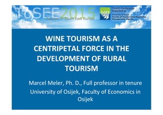 WINE	TOURISM	AS	A	
CENTRIPETAL	FORCE	IN	THE	
DEVELOPMENT	OF	RURAL	
TOURISM	
Marcel	Meler,	Ph.	D.,	Full	professor	in	tenure	
University	of	Osijek,	Faculty	of	Economics	in	
Osijek			
 