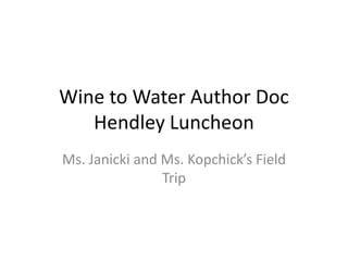 Wine to Water Author Doc
Hendley Luncheon
Ms. Janicki and Ms. Kopchick’s Field
Trip
 