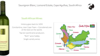 Sauvignon Blanc, Lomond Estate, Cape Agulhas, South Africa
South AfricanWines
History goes back to 1659
Constantina, near Cape Town – Considered one
of the best on the world.
Top ten world wine producers
“Rich” wine hobby
Single variety wines
 