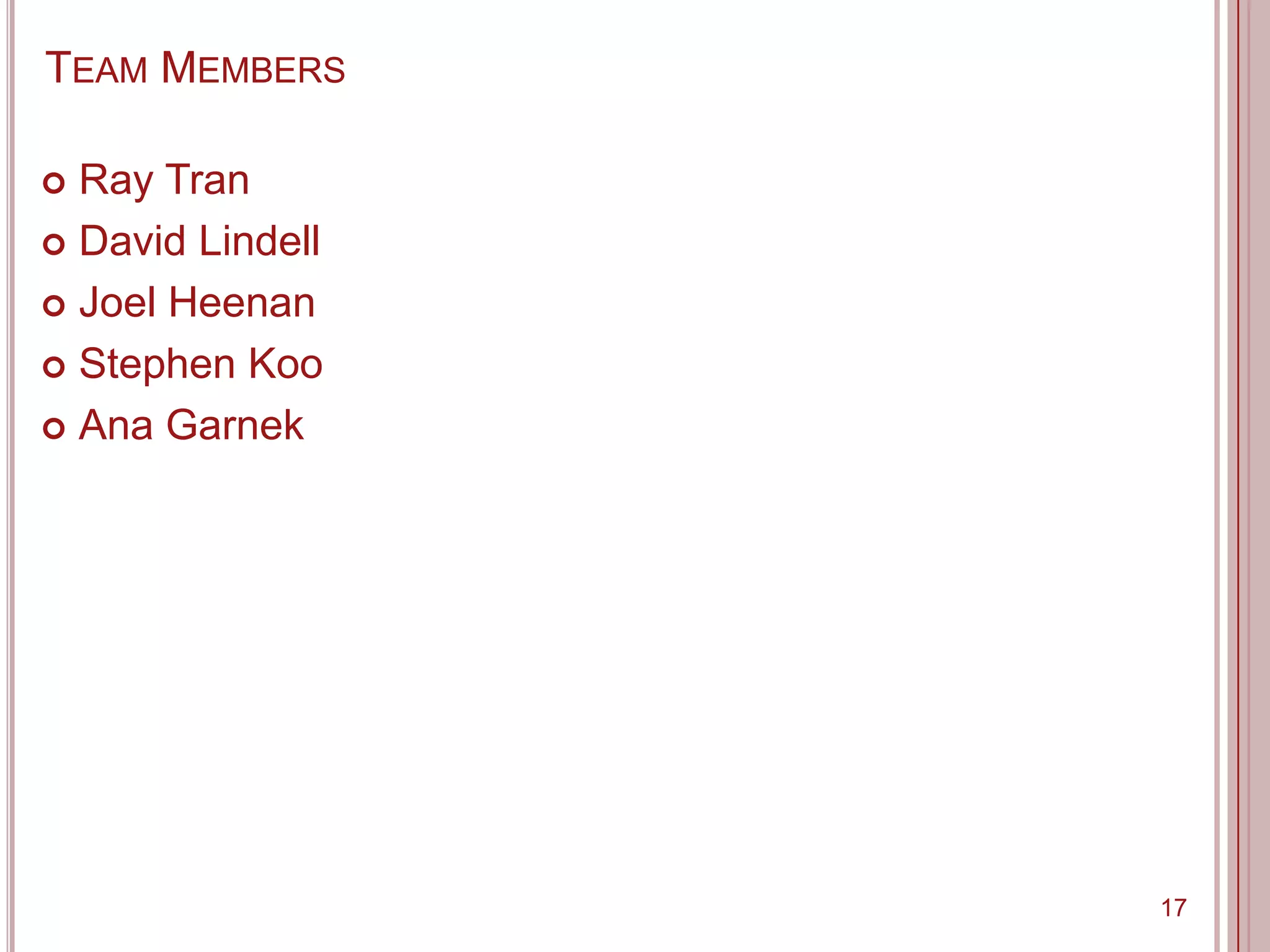 TEAM MEMBERS

 Ray Tran
 David Lindell

 Joel Heenan

 Stephen Koo

 Ana Garnek




                  17
 