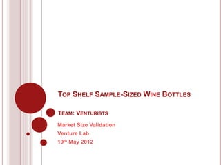 TOP SHELF SAMPLE-SIZED WINE BOTTLES

TEAM: VENTURISTS
Market Size Validation
Venture Lab
19th May 2012
 