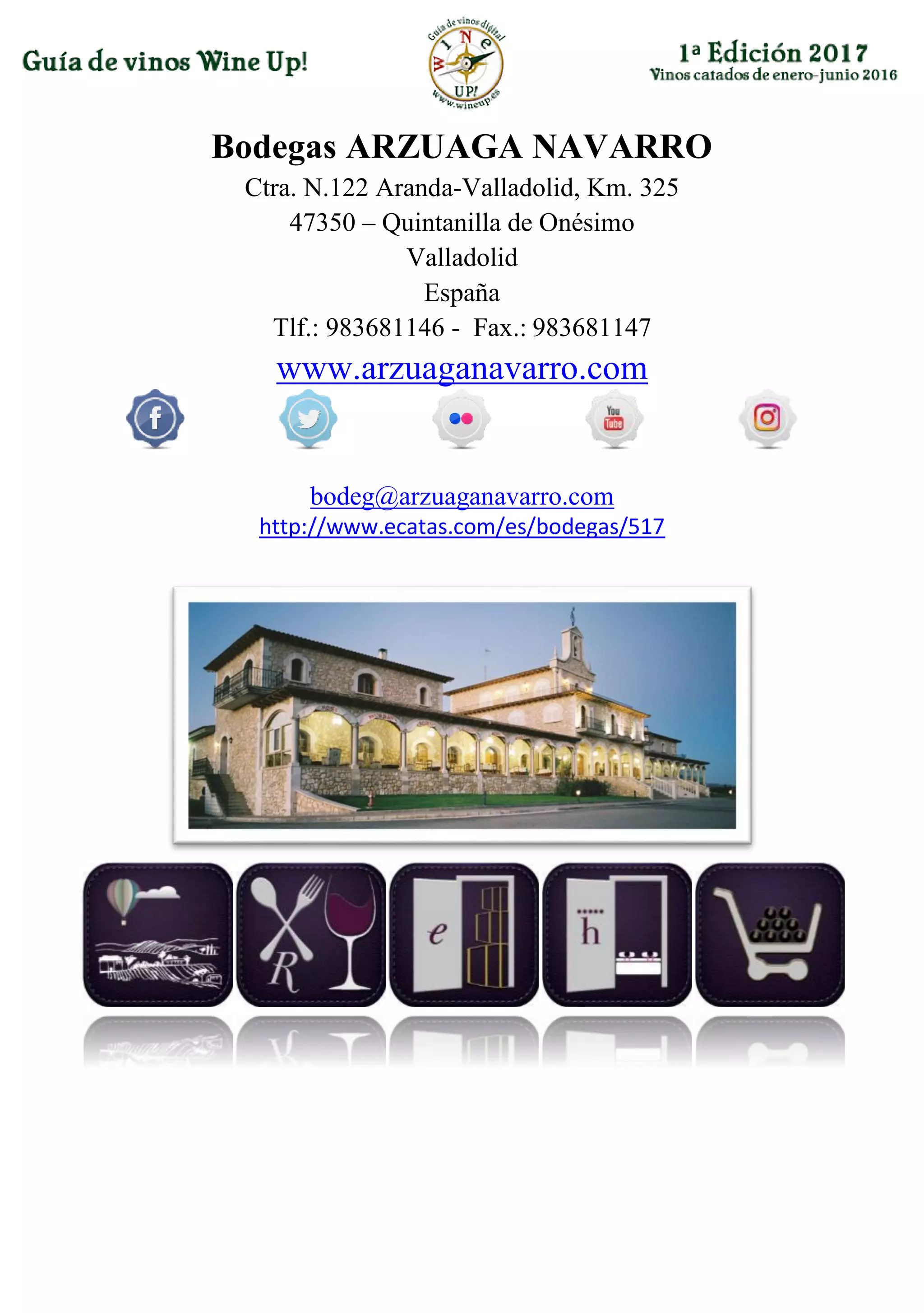 Bodegas ARZUAGA NAVARRO
Ctra. N.122 Aranda-Valladolid, Km. 325
47350 – Quintanilla de Onésimo
Valladolid
España
Tlf.: 983681146 - Fax.: 983681147
www.arzuaganavarro.com
bodeg@arzuaganavarro.com
http://www.ecatas.com/es/bodegas/517
 