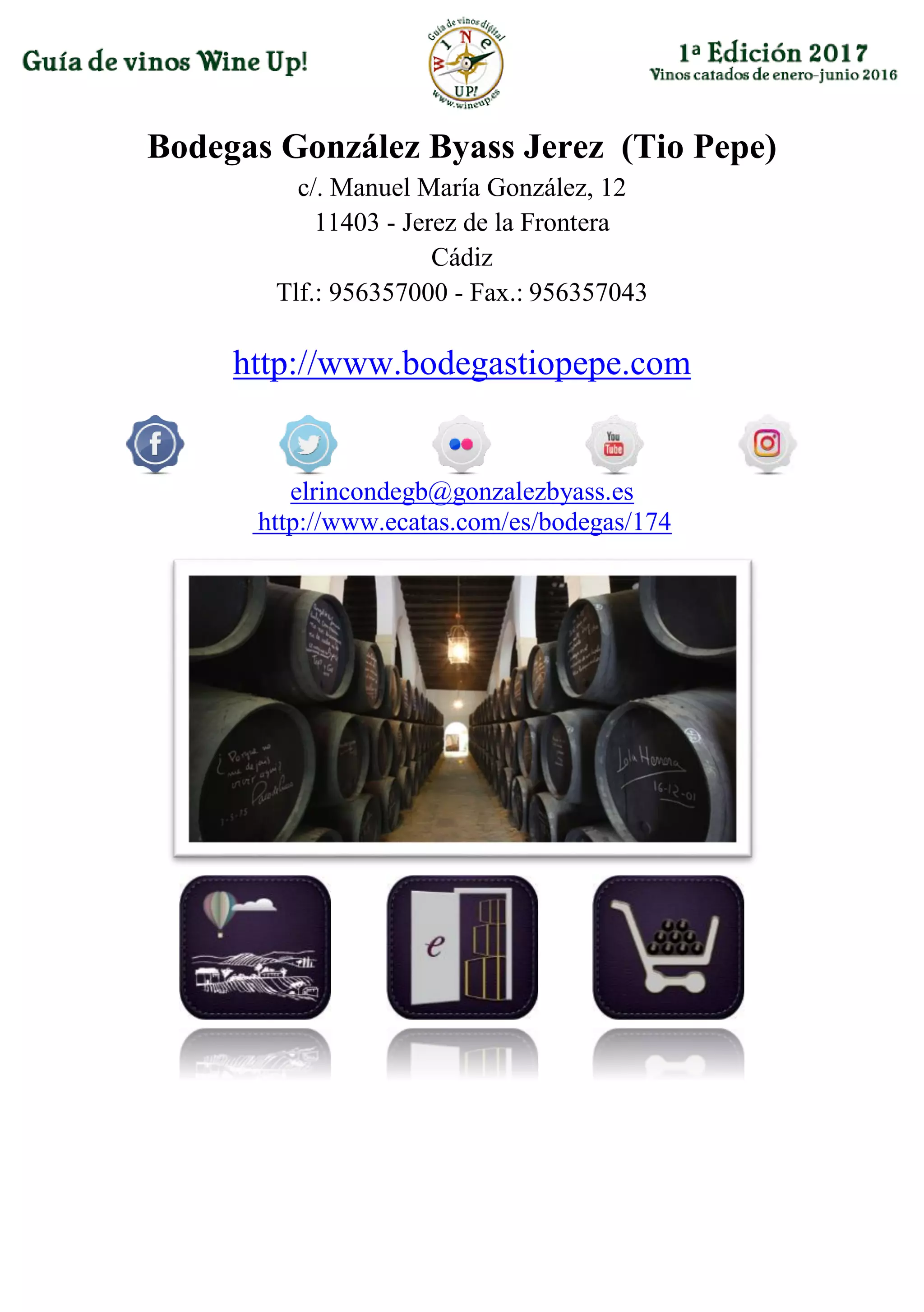 Bodegas González Byass Jerez (Tio Pepe)
c/. Manuel María González, 12
11403 - Jerez de la Frontera
Cádiz
Tlf.: 956357000 - Fax.: 956357043
http://www.bodegastiopepe.com
elrincondegb@gonzalezbyass.es
http://www.ecatas.com/es/bodegas/174
 