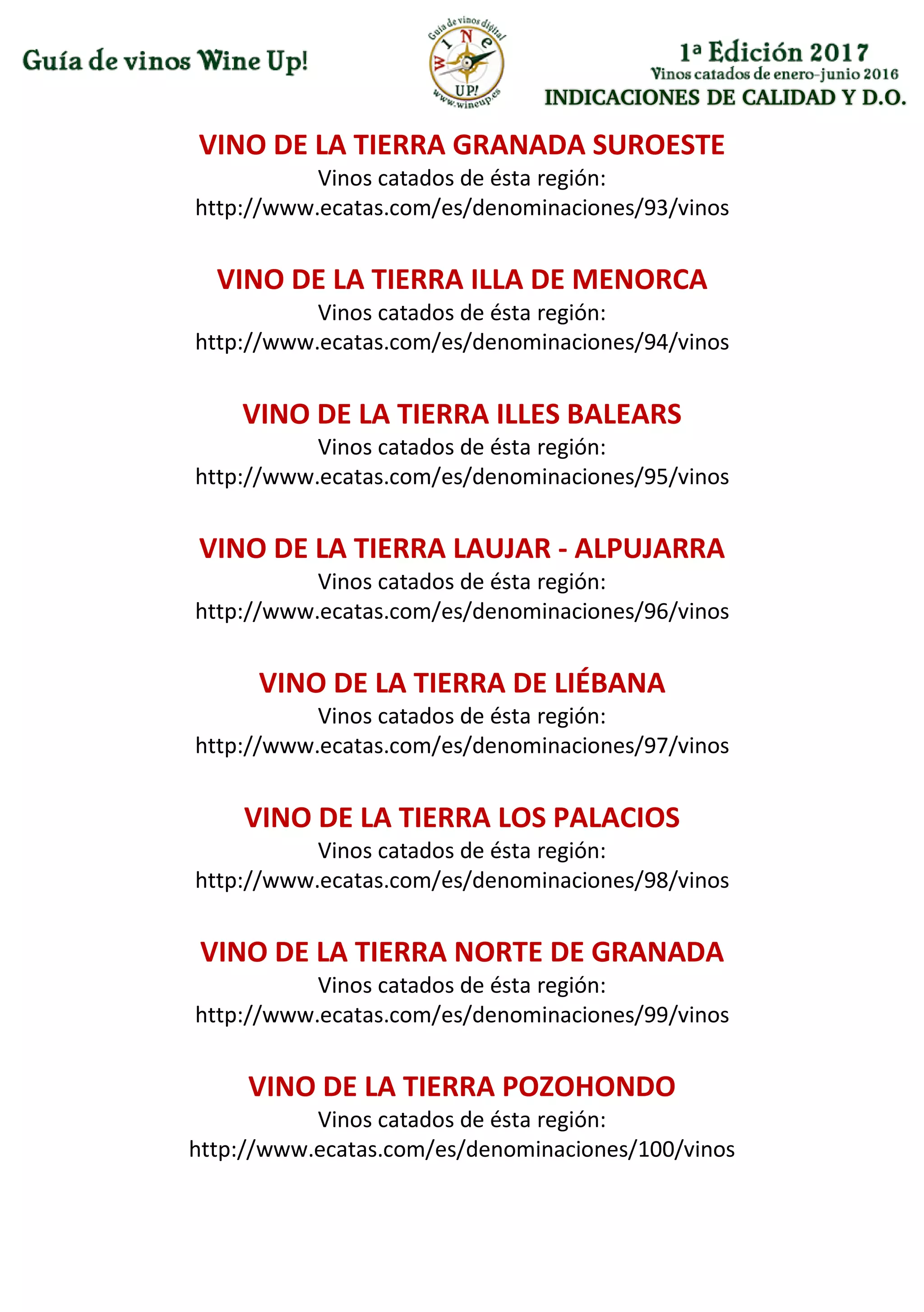 INDICACIONES DE CALIDAD Y D.O.
VINO DE LA TIERRA GRANADA SUROESTE
Vinos catados de ésta región:
http://www.ecatas.com/es/denominaciones/93/vinos
VINO DE LA TIERRA ILLA DE MENORCA
Vinos catados de ésta región:
http://www.ecatas.com/es/denominaciones/94/vinos
VINO DE LA TIERRA ILLES BALEARS
Vinos catados de ésta región:
http://www.ecatas.com/es/denominaciones/95/vinos
VINO DE LA TIERRA LAUJAR - ALPUJARRA
Vinos catados de ésta región:
http://www.ecatas.com/es/denominaciones/96/vinos
VINO DE LA TIERRA DE LIÉBANA
Vinos catados de ésta región:
http://www.ecatas.com/es/denominaciones/97/vinos
VINO DE LA TIERRA LOS PALACIOS
Vinos catados de ésta región:
http://www.ecatas.com/es/denominaciones/98/vinos
VINO DE LA TIERRA NORTE DE GRANADA
Vinos catados de ésta región:
http://www.ecatas.com/es/denominaciones/99/vinos
VINO DE LA TIERRA POZOHONDO
Vinos catados de ésta región:
http://www.ecatas.com/es/denominaciones/100/vinos
 
