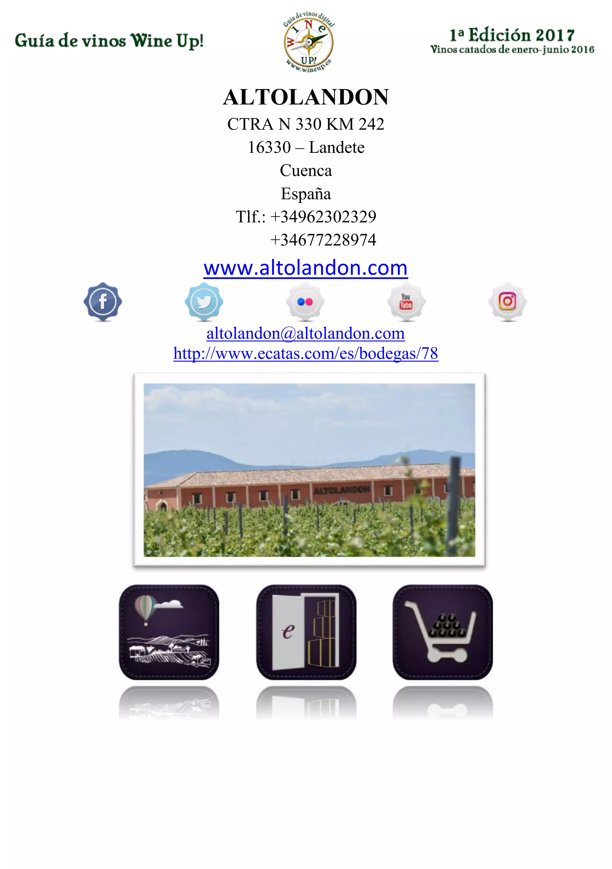 ALTOLANDON
CTRA N 330 KM 242
16330 – Landete
Cuenca
España
Tlf.: +34962302329
+34677228974
www.altolandon.com
altolandon@altolandon.com
http://www.ecatas.com/es/bodegas/78
 