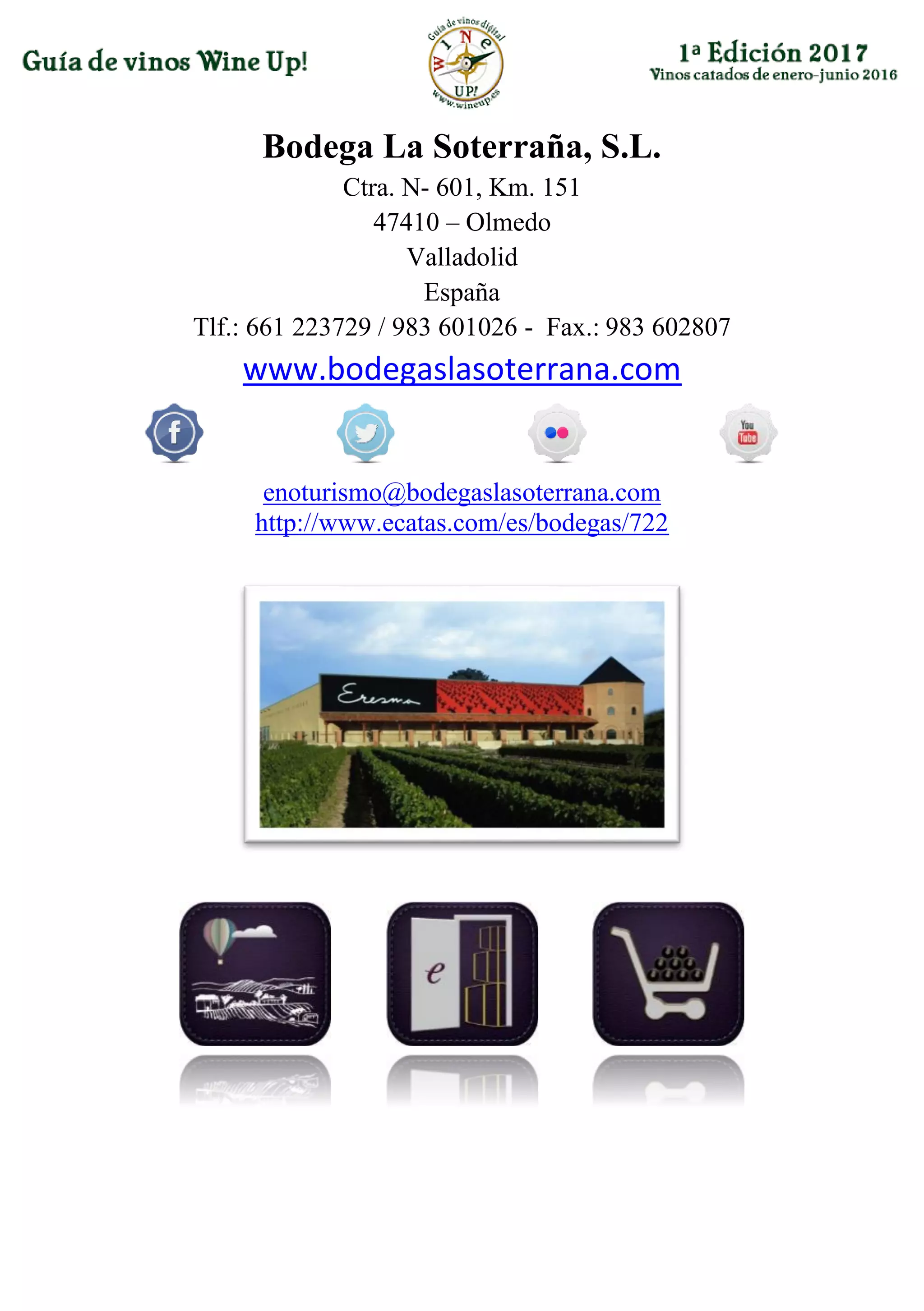 Bodega La Soterraña, S.L.
Ctra. N- 601, Km. 151
47410 – Olmedo
Valladolid
España
Tlf.: 661 223729 / 983 601026 - Fax.: 983 602807
www.bodegaslasoterrana.com
enoturismo@bodegaslasoterrana.com
http://www.ecatas.com/es/bodegas/722
 