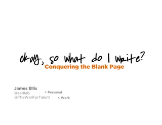 Okay, so what do I write?
Conquering the Blank Page
James Ellis
@saltlab
@TheWarForTalent < Work
< Personal
 