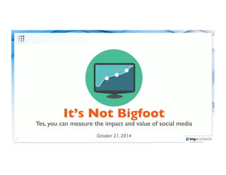 1 
It’s Not Bigfoot 
Yes, you can measure the impact and value of social media 
October 21, 2014 
 