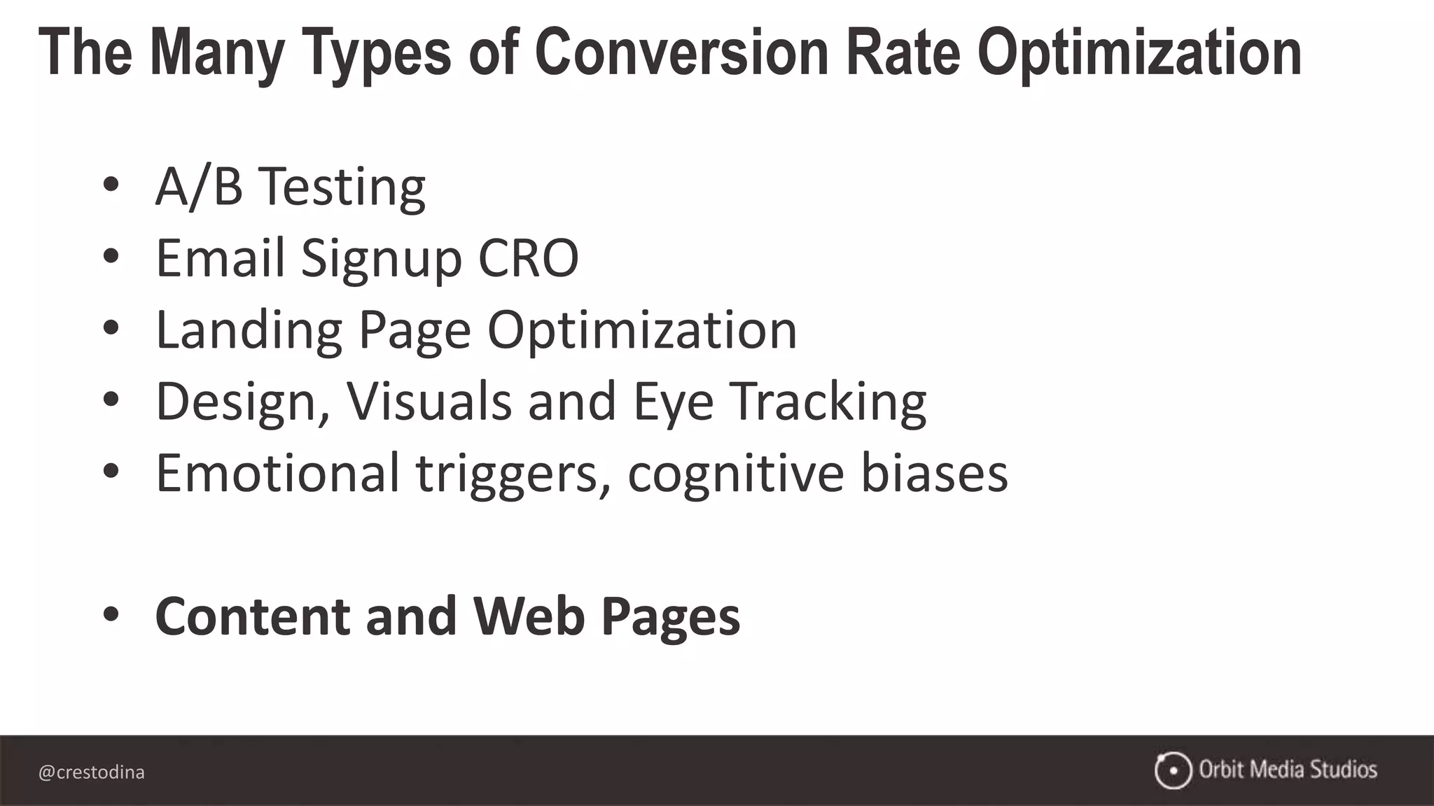 @crestodina
The Many Types of Conversion Rate Optimization
• A/B Testing
• Email Signup CRO
• Landing Page Optimization
• Design, Visuals and Eye Tracking
• Emotional triggers, cognitive biases
• Content and Web Pages
 