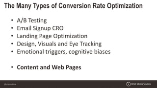 @crestodina
The Many Types of Conversion Rate Optimization
• A/B Testing
• Email Signup CRO
• Landing Page Optimization
• Design, Visuals and Eye Tracking
• Emotional triggers, cognitive biases
• Content and Web Pages
 
