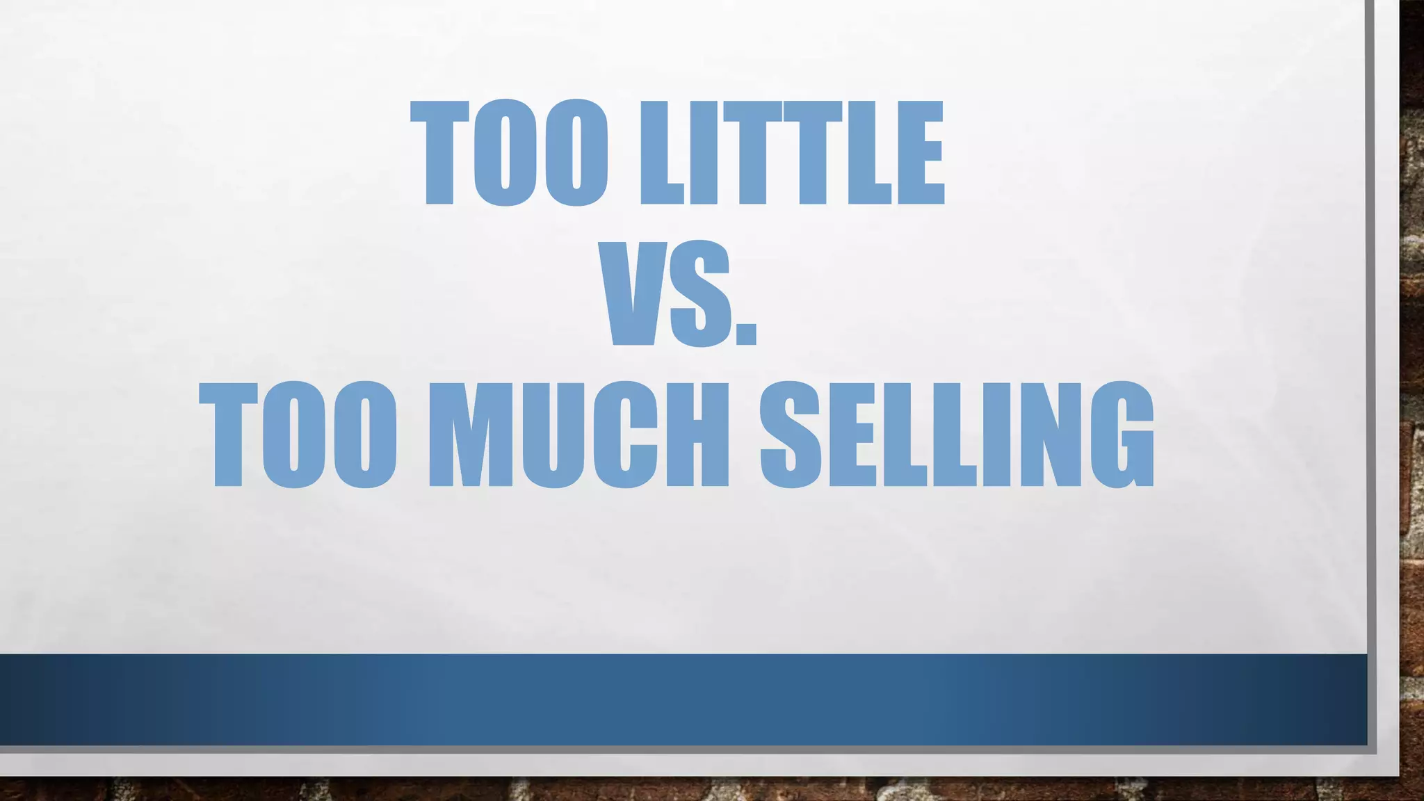 TOO LITTLE
VS.
TOO MUCH SELLING
 