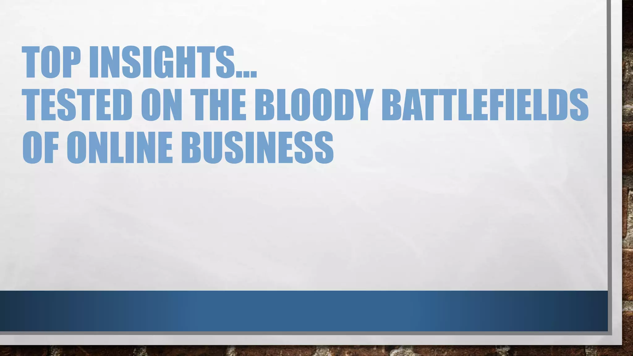 TOP INSIGHTS…
TESTED ON THE BLOODY BATTLEFIELDS
OF ONLINE BUSINESS
 