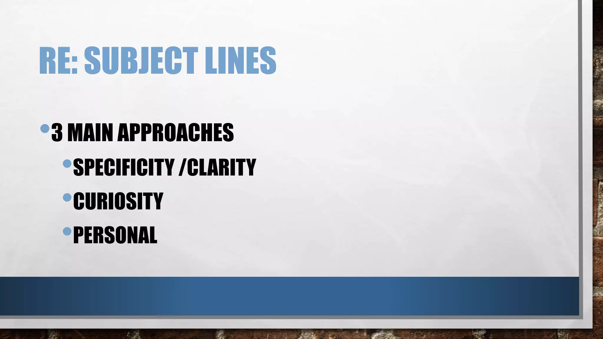 RE: SUBJECT LINES
•3 MAIN APPROACHES
•SPECIFICITY /CLARITY
•CURIOSITY
•PERSONAL
 
