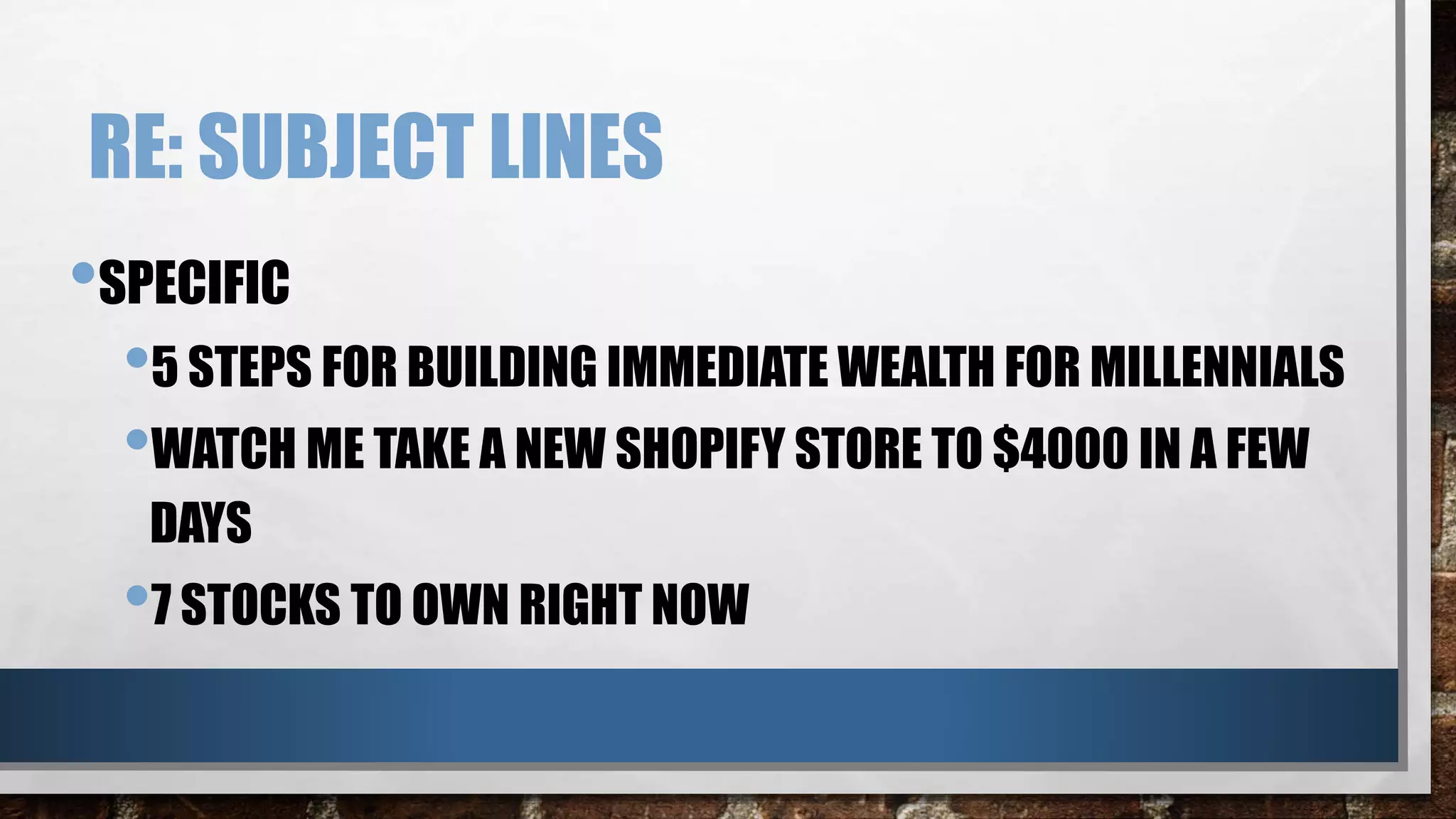 RE: SUBJECT LINES
•SPECIFIC
•5 STEPS FOR BUILDING IMMEDIATE WEALTH FOR MILLENNIALS
•WATCH ME TAKE A NEW SHOPIFY STORE TO $4000 IN A FEW
DAYS
•7 STOCKS TO OWN RIGHT NOW
 