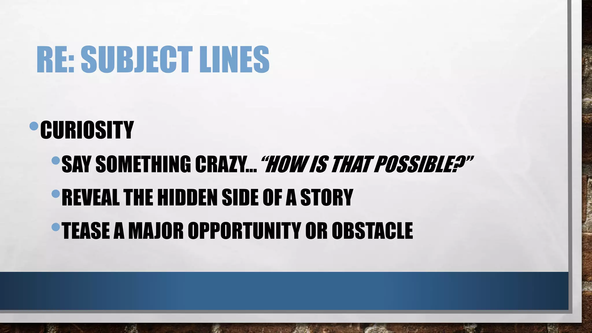 RE: SUBJECT LINES
•CURIOSITY
•SAY SOMETHING CRAZY…“HOW IS THAT POSSIBLE?”
•REVEAL THE HIDDEN SIDE OF A STORY
•TEASE A MAJOR OPPORTUNITY OR OBSTACLE
 