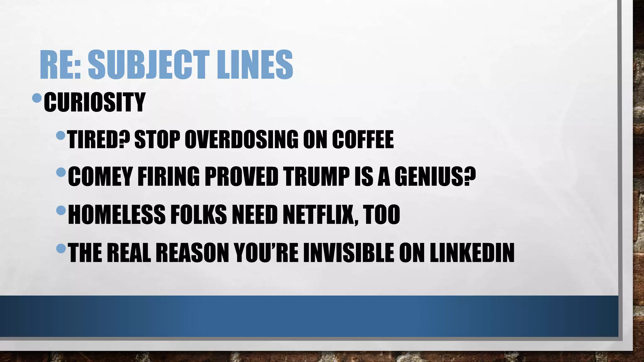 RE: SUBJECT LINES
•CURIOSITY
•TIRED? STOP OVERDOSING ON COFFEE
•COMEY FIRING PROVED TRUMP IS A GENIUS?
•HOMELESS FOLKS NEED NETFLIX, TOO
•THE REAL REASON YOU’RE INVISIBLE ON LINKEDIN
 