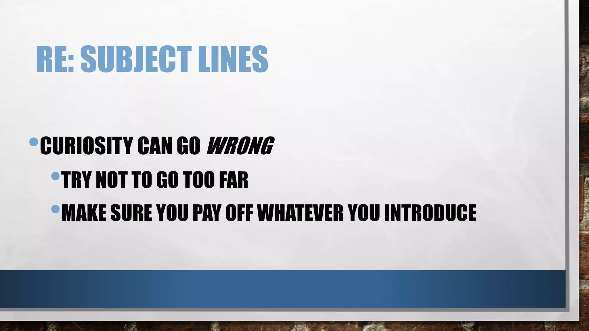 RE: SUBJECT LINES
•CURIOSITY CAN GO WRONG
•TRY NOT TO GO TOO FAR
•MAKE SURE YOU PAY OFF WHATEVER YOU INTRODUCE
 
