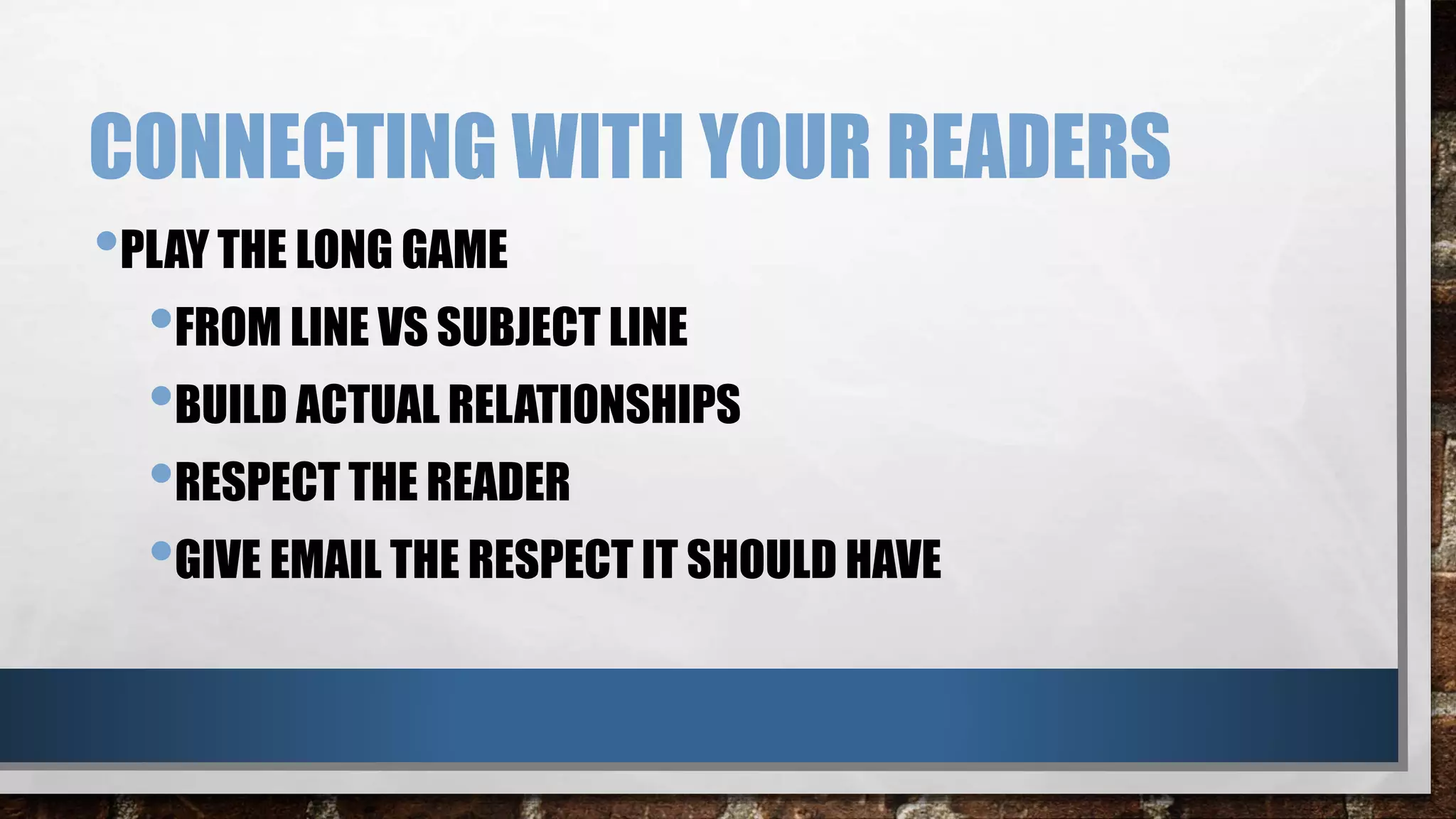 CONNECTING WITH YOUR READERS
•PLAY THE LONG GAME
•FROM LINE VS SUBJECT LINE
•BUILD ACTUAL RELATIONSHIPS
•RESPECT THE READER
•GIVE EMAIL THE RESPECT IT SHOULD HAVE
 