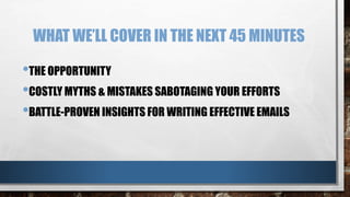 WHAT WE’LL COVER IN THE NEXT 45 MINUTES
•THE OPPORTUNITY
•COSTLY MYTHS & MISTAKES SABOTAGING YOUR EFFORTS
•BATTLE-PROVEN INSIGHTS FOR WRITING EFFECTIVE EMAILS
 