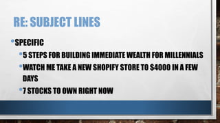 RE: SUBJECT LINES
•SPECIFIC
•5 STEPS FOR BUILDING IMMEDIATE WEALTH FOR MILLENNIALS
•WATCH ME TAKE A NEW SHOPIFY STORE TO $4000 IN A FEW
DAYS
•7 STOCKS TO OWN RIGHT NOW
 