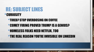 RE: SUBJECT LINES
•CURIOSITY
•TIRED? STOP OVERDOSING ON COFFEE
•COMEY FIRING PROVED TRUMP IS A GENIUS?
•HOMELESS FOLKS NEED NETFLIX, TOO
•THE REAL REASON YOU’RE INVISIBLE ON LINKEDIN
 