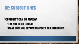 RE: SUBJECT LINES
•CURIOSITY CAN GO WRONG
•TRY NOT TO GO TOO FAR
•MAKE SURE YOU PAY OFF WHATEVER YOU INTRODUCE
 