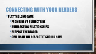 CONNECTING WITH YOUR READERS
•PLAY THE LONG GAME
•FROM LINE VS SUBJECT LINE
•BUILD ACTUAL RELATIONSHIPS
•RESPECT THE READER
•GIVE EMAIL THE RESPECT IT SHOULD HAVE
 