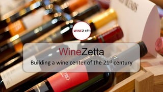 WineZetta
Building a wine center of the 21st century
WINEZ etta
 