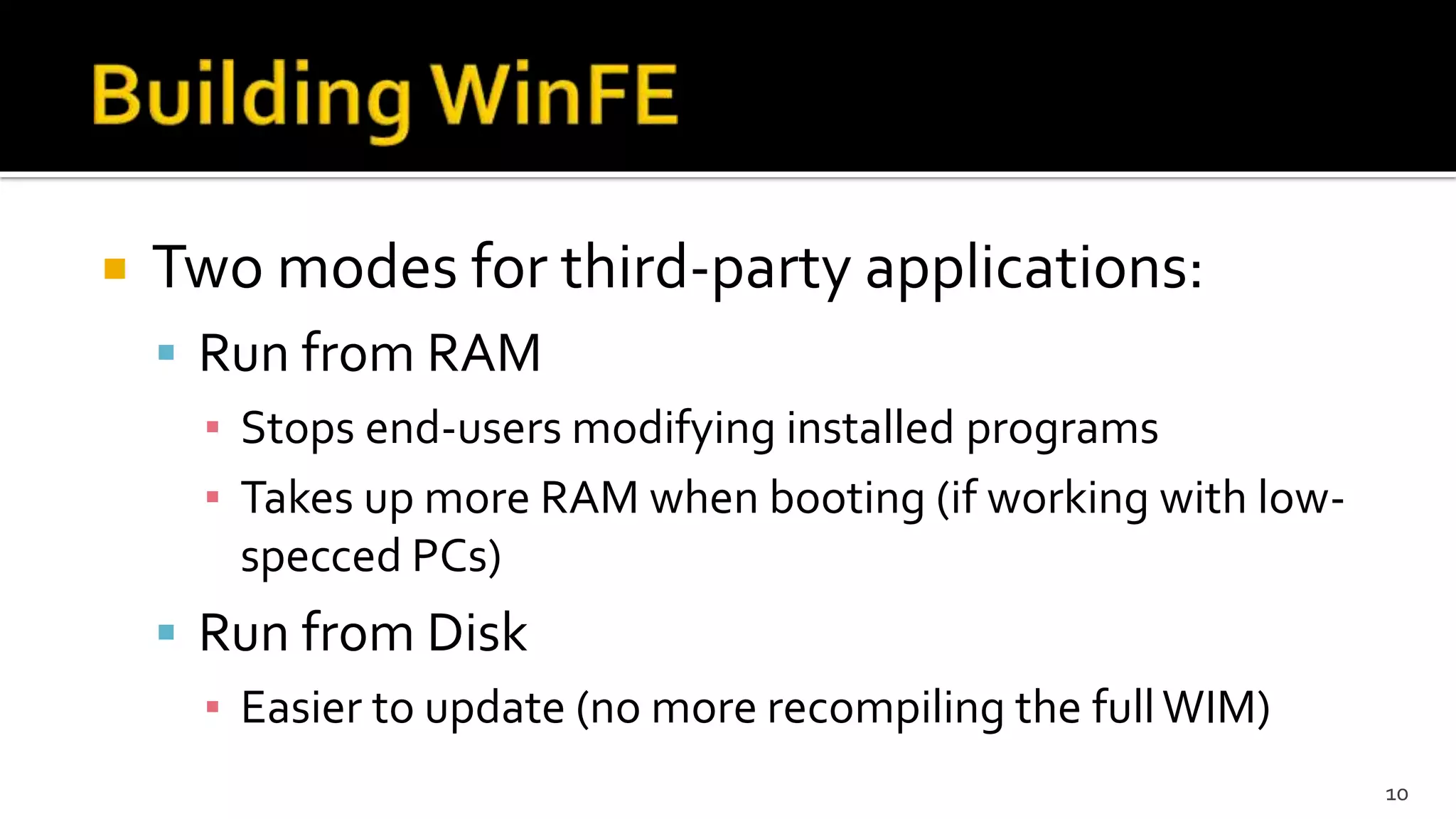  Two modes for third-party applications:
 Run from RAM
▪ Stops end-users modifying installed programs
▪ Takes up more RAM when booting (if working with low-
specced PCs)
 Run from Disk
▪ Easier to update (no more recompiling the fullWIM)
10
 