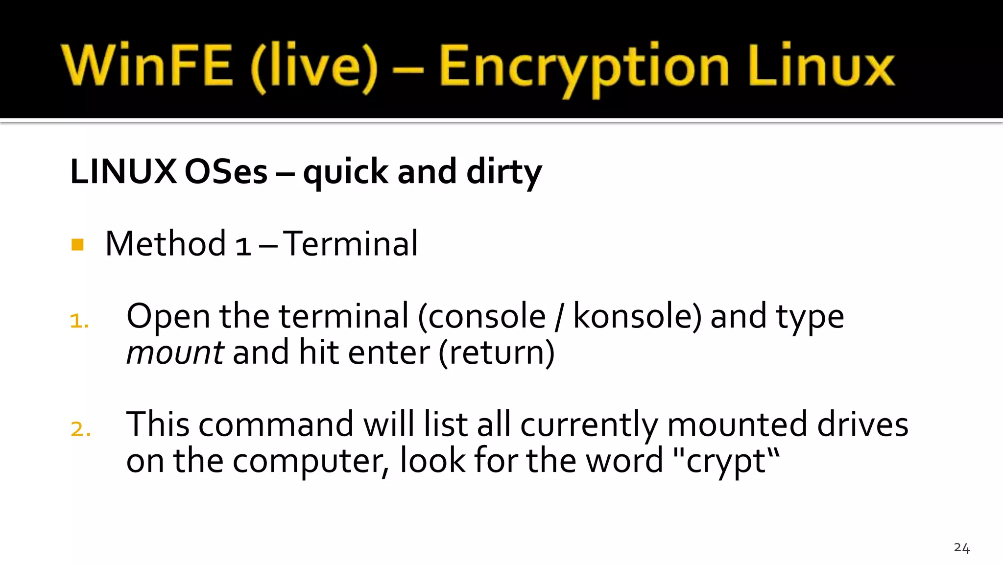 LINUX OSes – quick and dirty
 Method 1 –Terminal
1. Open the terminal (console / konsole) and type
mount and hit enter (return)
2. This command will list all currently mounted drives
on the computer, look for the word "crypt“
24
 