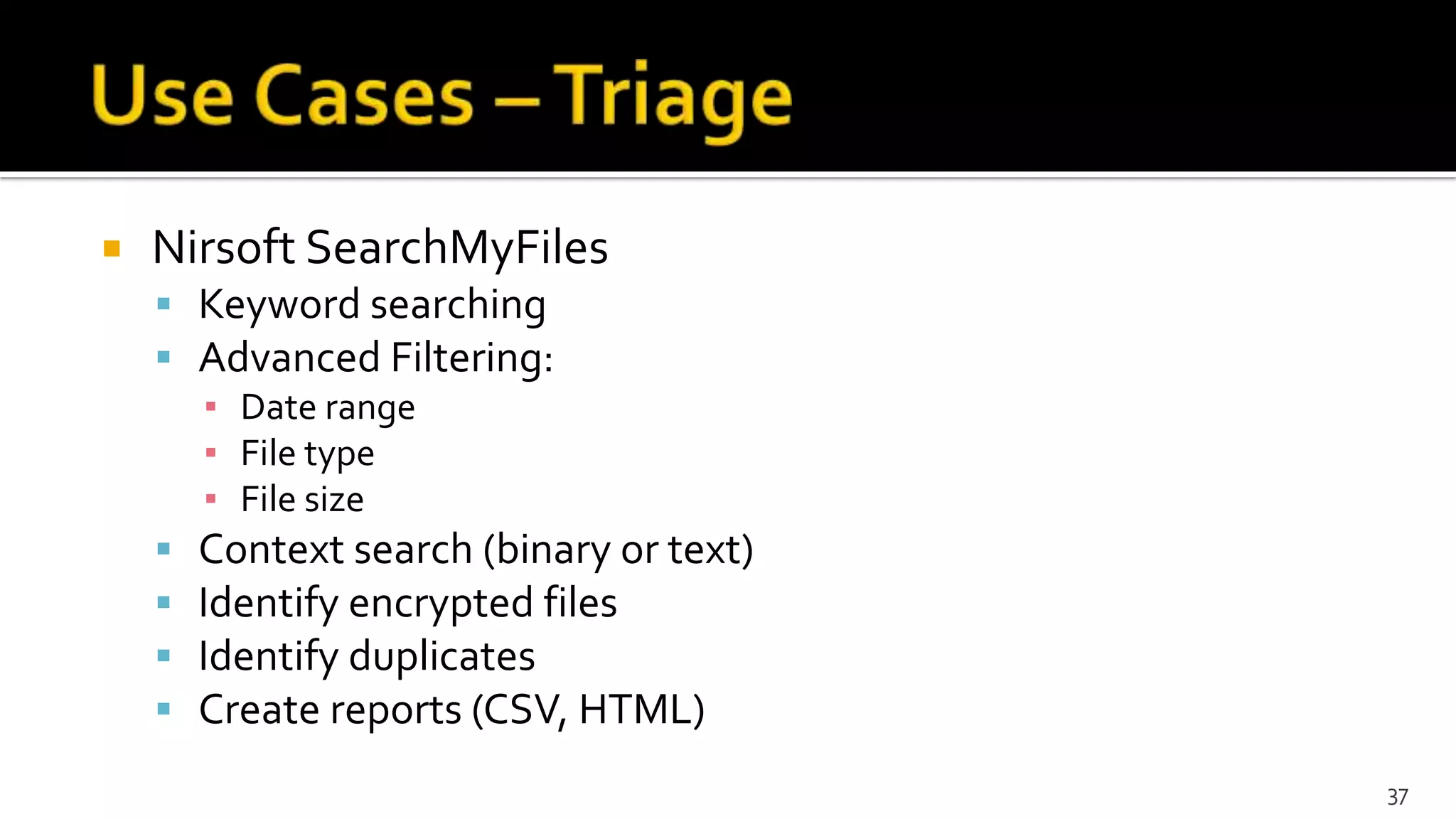  Nirsoft SearchMyFiles
 Keyword searching
 Advanced Filtering:
▪ Date range
▪ File type
▪ File size
 Context search (binary or text)
 Identify encrypted files
 Identify duplicates
 Create reports (CSV, HTML)
37
 