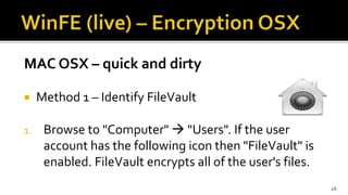 MAC OSX – quick and dirty
 Method 1 – Identify FileVault
1. Browse to "Computer"  "Users". If the user
account has the following icon then "FileVault" is
enabled. FileVault encrypts all of the user's files.
26
 