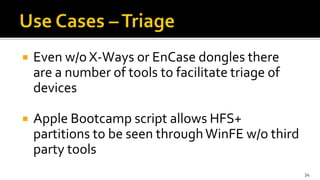  Even w/o X-Ways or EnCase dongles there
are a number of tools to facilitate triage of
devices
 Apple Bootcamp script allows HFS+
partitions to be seen throughWinFE w/o third
party tools
34
 